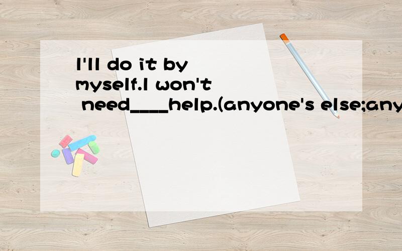 l'll do it by myself.l won't need____help.(anyone's else;anyone else's;anyone others';other anyone's