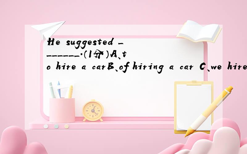 He suggested ______＿.（1分）A、to hire a carB、of hiring a car C、we hired a carD、our hiring a car选哪一个