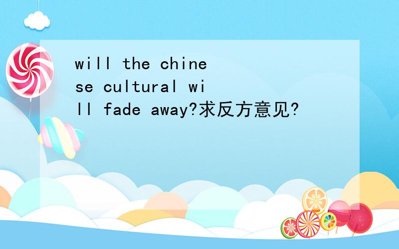 will the chinese cultural will fade away?求反方意见?