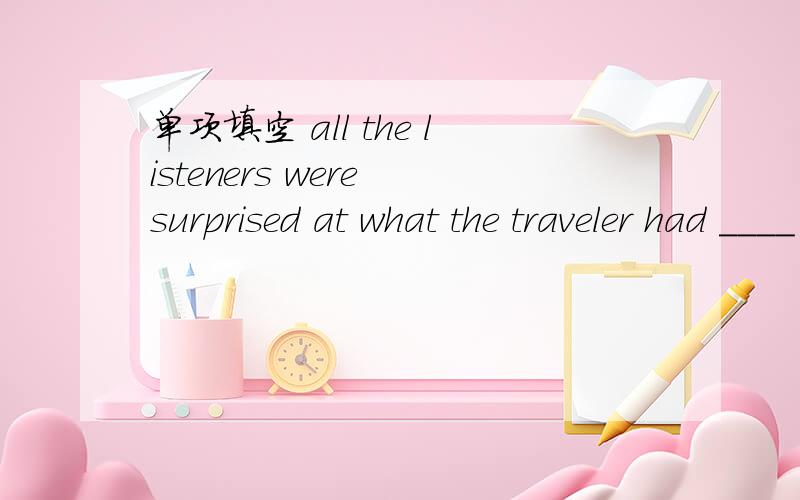 单项填空 all the listeners were surprised at what the traveler had ____ in the last ten monthsA.gone through B.gone over C.gone for D.gone on