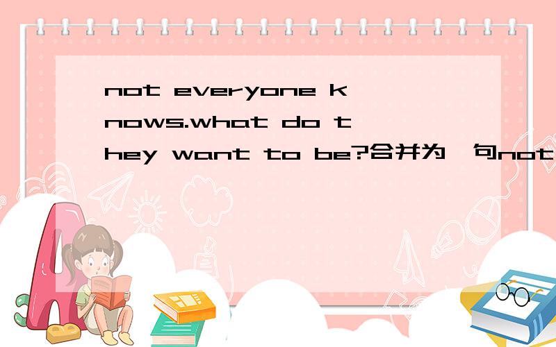 not everyone knows.what do they want to be?合并为一句not everyone knowswhat—— ———— ——— ——
