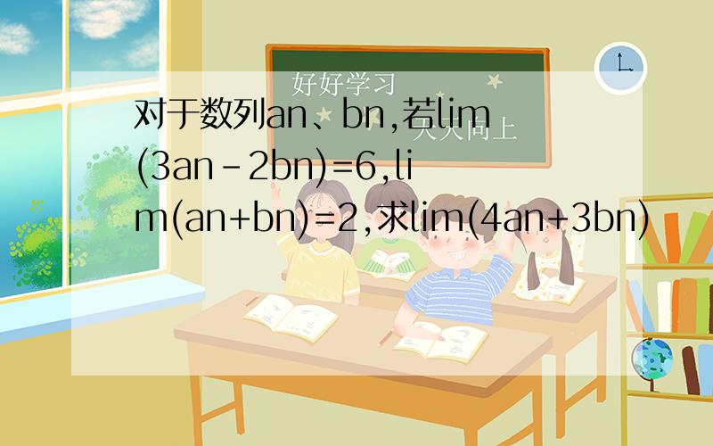 对于数列an、bn,若lim(3an-2bn)=6,lim(an+bn)=2,求lim(4an+3bn)