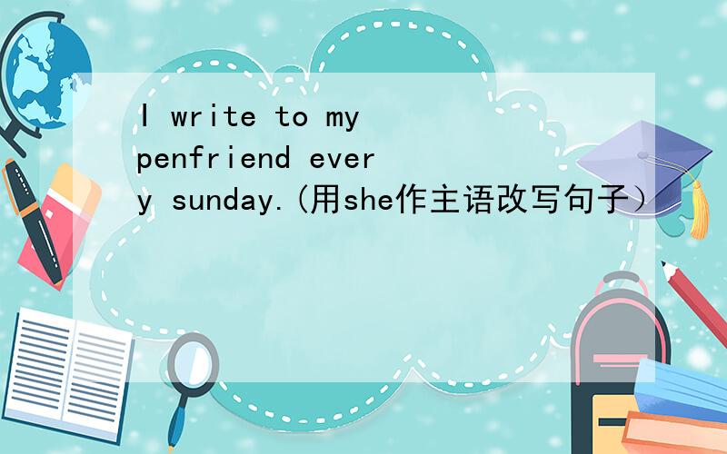 I write to my penfriend every sunday.(用she作主语改写句子）