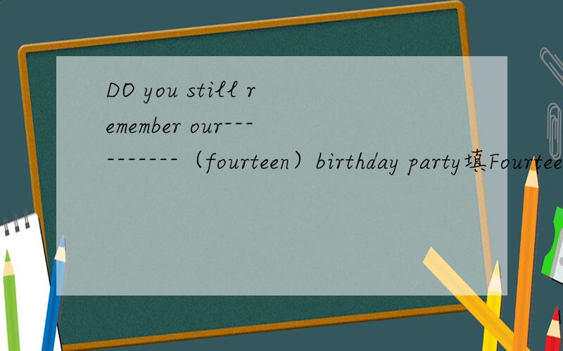 DO you still remember our----------（fourteen）birthday party填Fourteenth我知道