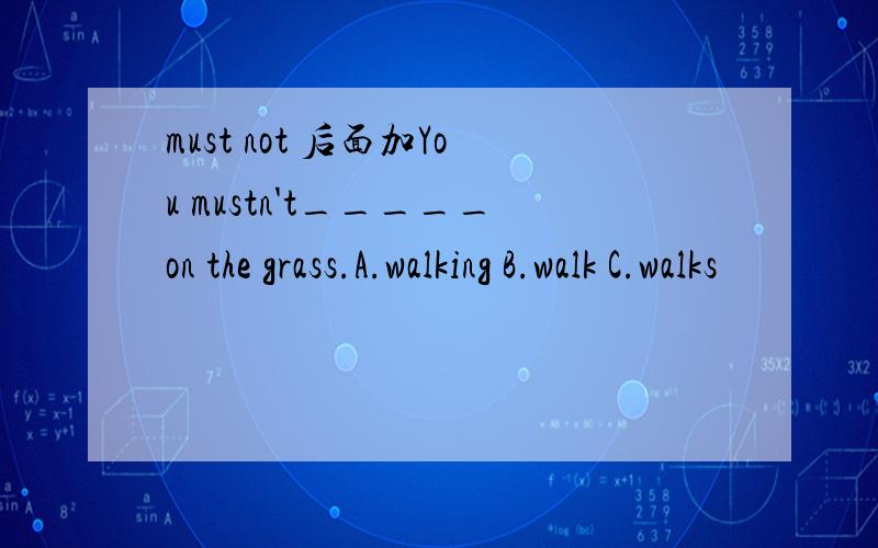 must not 后面加You mustn't_____on the grass.A.walking B.walk C.walks
