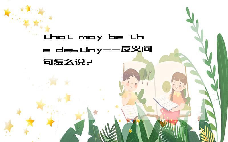 that may be the destiny--反义问句怎么说?