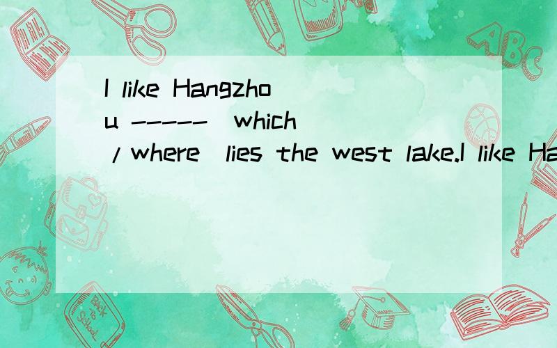 I like Hangzhou -----(which /where)lies the west lake.I like Hangzhou -----(which /where)is famous for west lake