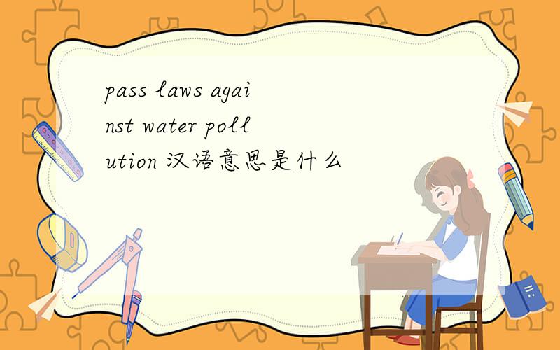 pass laws against water pollution 汉语意思是什么
