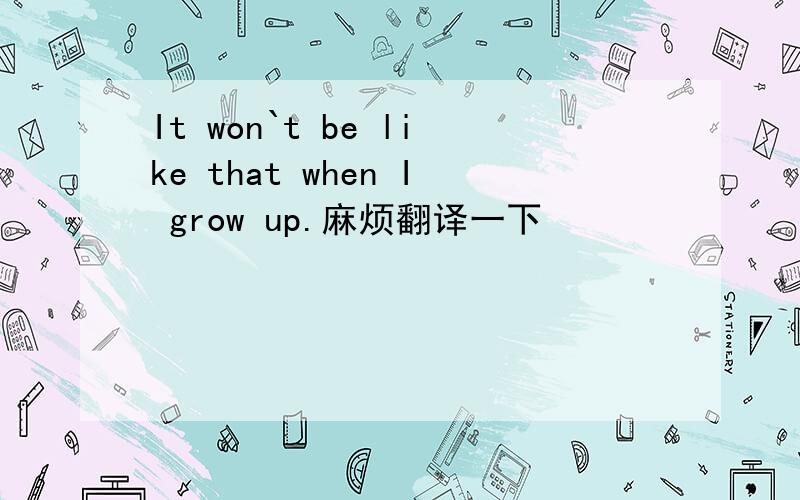 It won`t be like that when I grow up.麻烦翻译一下