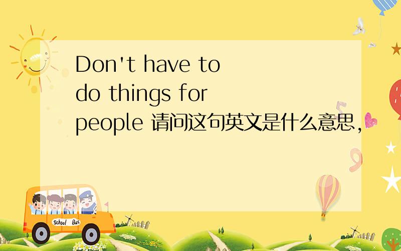 Don't have to do things for people 请问这句英文是什么意思,