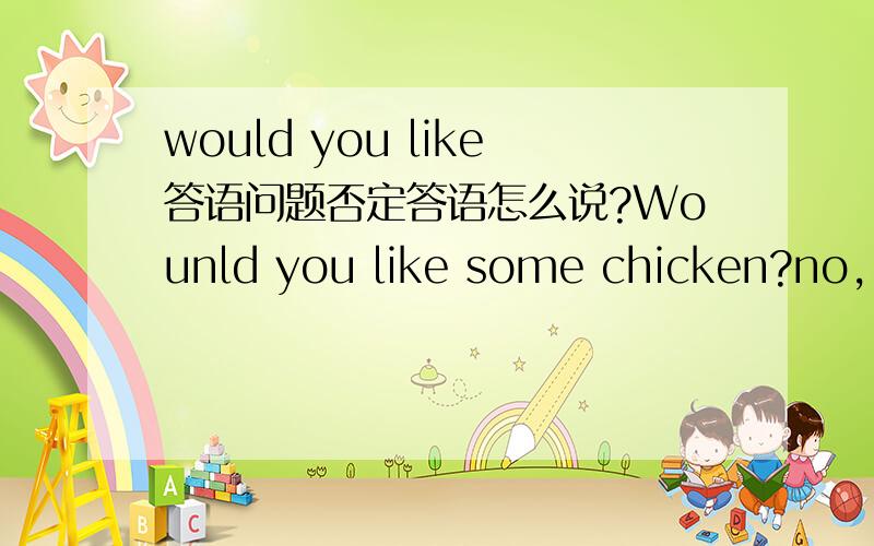 would you like答语问题否定答语怎么说?Wounld you like some chicken?no,_______.A.Idon't B.I wouldn't C.I'd not D.thanks