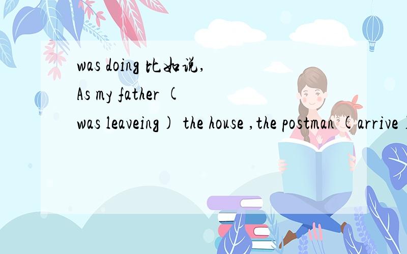 was doing 比如说,As my father (was leaveing) the house ,the postman (arrive) 第一个括号里为什么要用 was doing