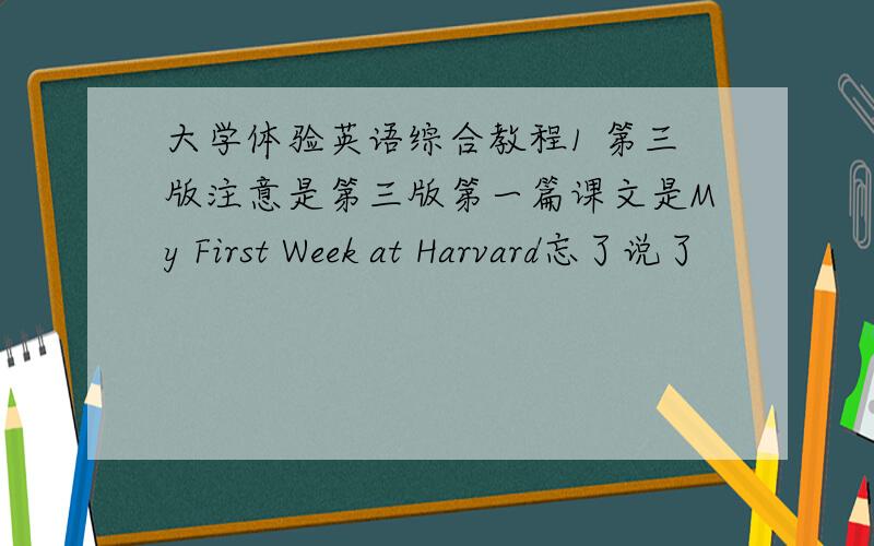 大学体验英语综合教程1 第三版注意是第三版第一篇课文是My First Week at Harvard忘了说了