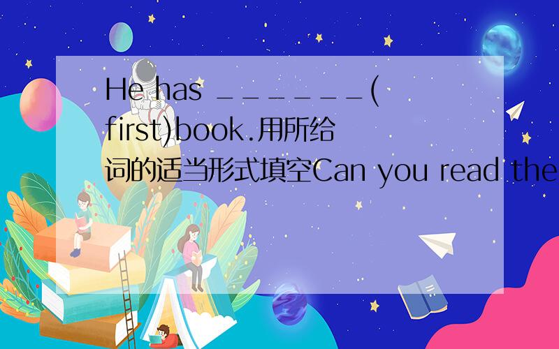 He has ______(first)book.用所给词的适当形式填空Can you read the letters_____ A _____Z?（from.....to）