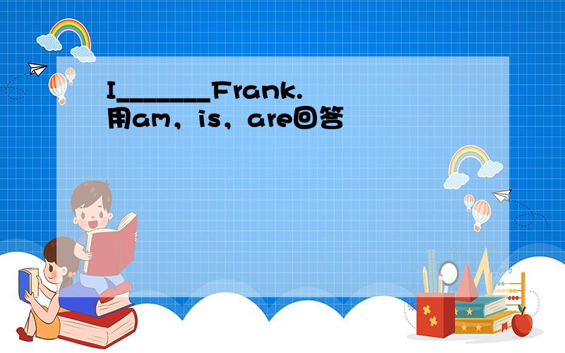 I_______Frank.用am，is，are回答
