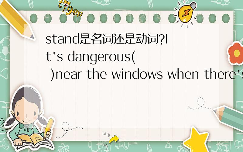 stand是名词还是动词?It's dangerous( )near the windows when there's a typhoon.A standing B to stand C stand
