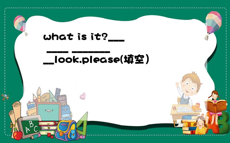 what is it?___ ____ _______ __look.please(填空）