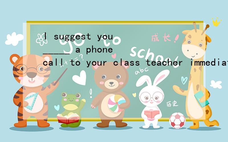 I suggest you _____ a phone call to your class teacher immediately.(make) 加上知识点,谢谢!