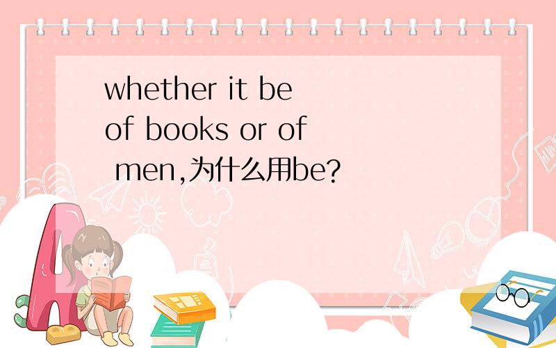 whether it be of books or of men,为什么用be?