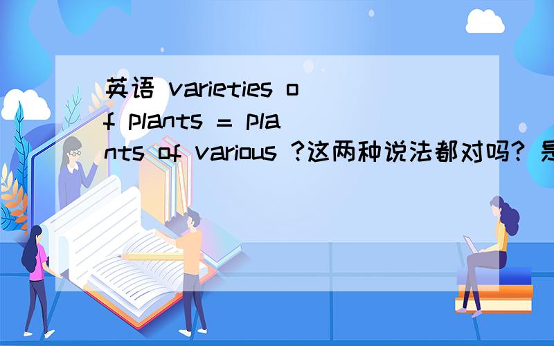 英语 varieties of plants = plants of various ?这两种说法都对吗? 是一个意思吗?
