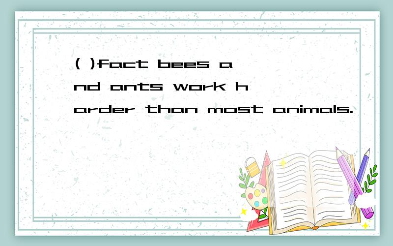 ( )fact bees and ants work harder than most animals.