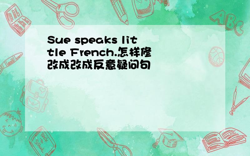 Sue speaks little French.怎样修改成改成反意疑问句