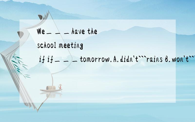 We___have the school meeting if if___tomorrow.A.didn't```rains B.won't```rains C.won't```will rain D.will```will rain