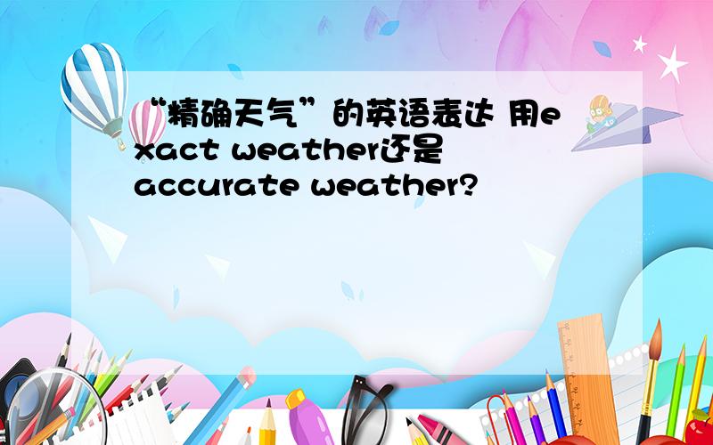 “精确天气”的英语表达 用exact weather还是accurate weather?