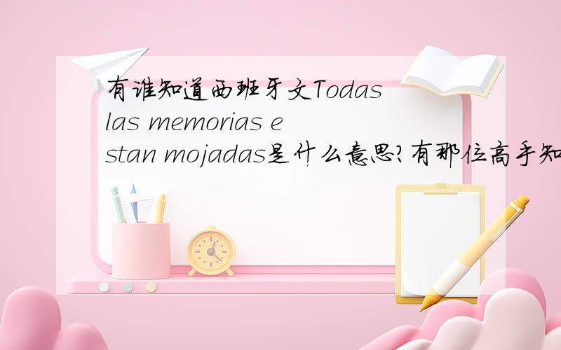 有谁知道西班牙文Todas las memorias estan mojadas是什么意思?有那位高手知道西班牙文Todas las memorias estan mojadas是什么意思?