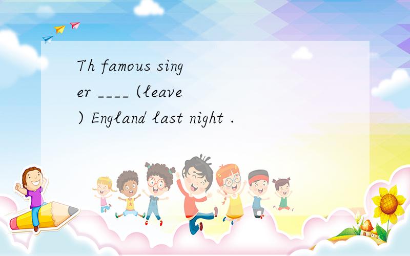Th famous singer ____ (leave) England last night .