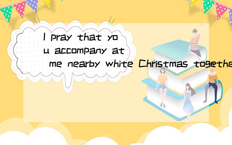 I pray that you accompany at me nearby white Christmas together
