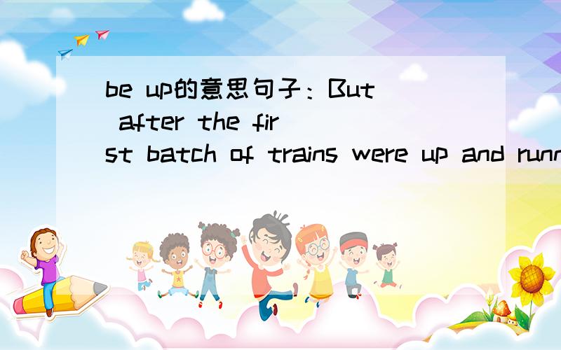 be up的意思句子：But after the first batch of trains were up and running,judging by their performance and the service afterwards,we were confident in placing a second order.请问这句话中的were