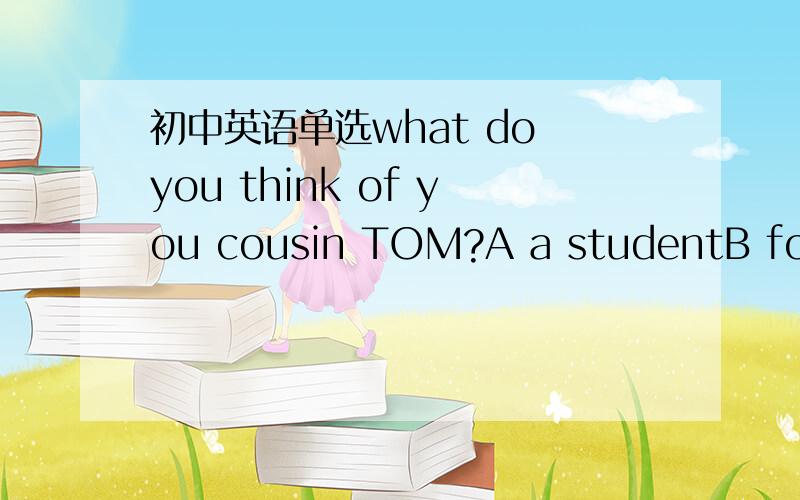 初中英语单选what do you think of you cousin TOM?A a studentB fourteenC fineD clever but a bit lazy求教：C,D选哪个啊?怎么感觉都可以啊,但是正确答案只有一个!
