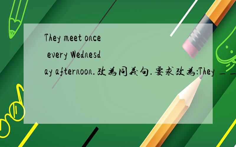 They meet once every Wednesday afternoon.改为同义句.要求改为：They ____ ____ _____ every Wednesday afternoon.