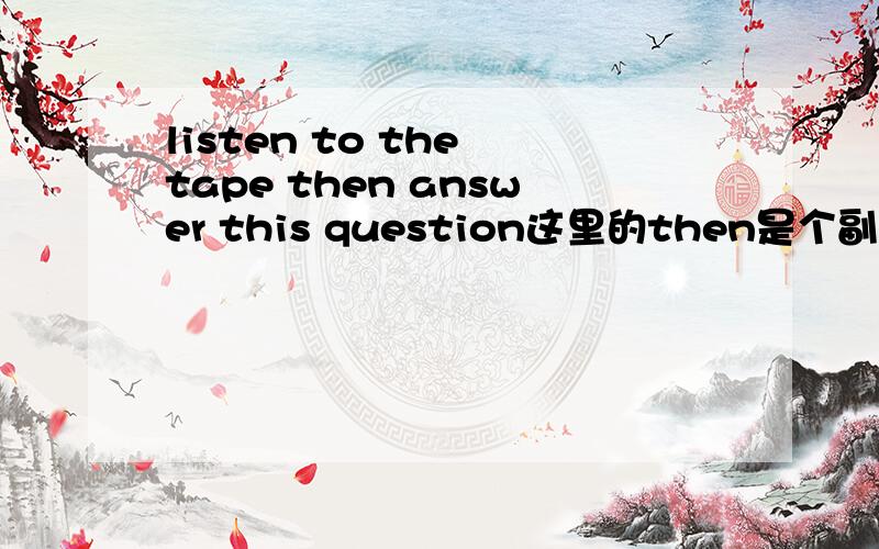listen to the tape then answer this question这里的then是个副词,副词为什么会接了answer this question这个句子?