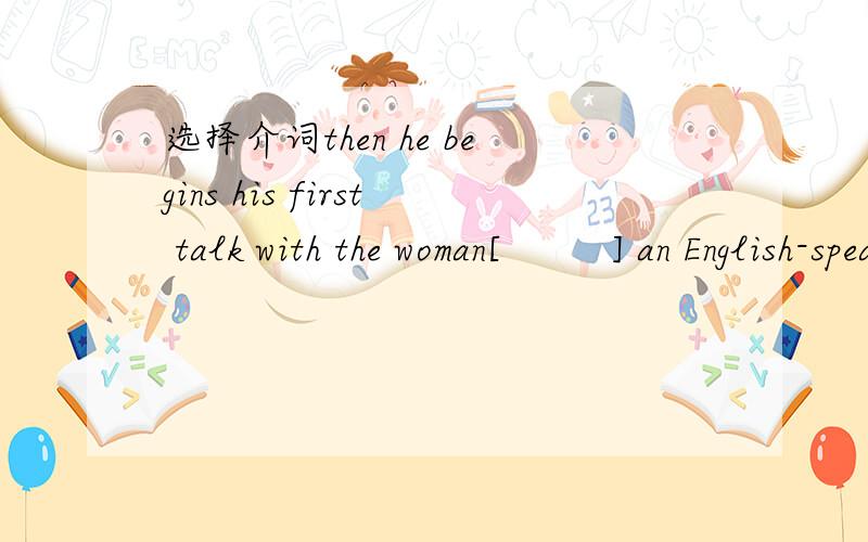 选择介词then he begins his first talk with the woman[         ] an English-speaking country.   A  in              B at           C  of        D from