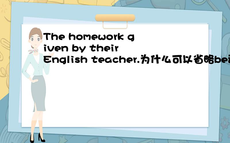 The homework given by their English teacher.为什么可以省略be动词