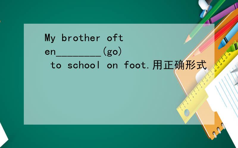 My brother often________(go) to school on foot.用正确形式