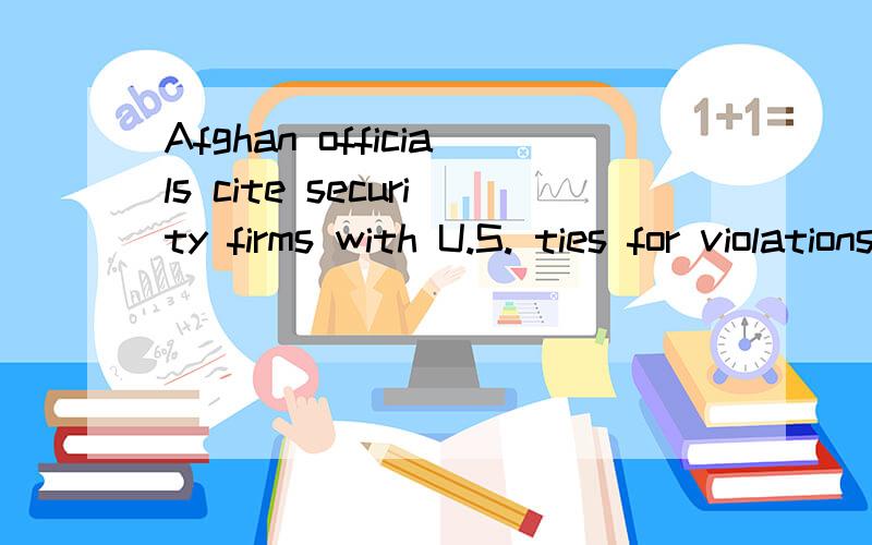 Afghan officials cite security firms with U.S. ties for violations,求标题翻译,谢谢~不要机器翻译！！！