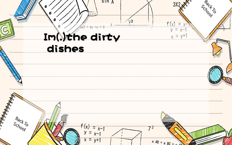 Im(.)the dirty dishes