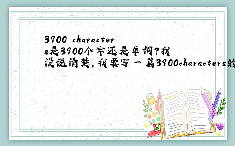 3900 characters是3900个字还是单词?我没说清楚，我要写一篇3900characters的英语文章,这篇文章是指字母，还是单词