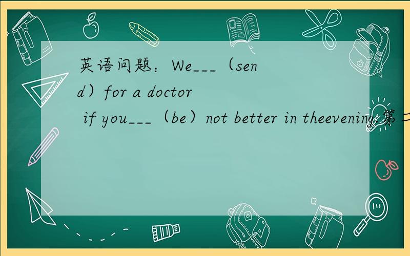英语问题：We___（send）for a doctor if you___（be）not better in theevening.第二个空可以用will be吗?为什么?