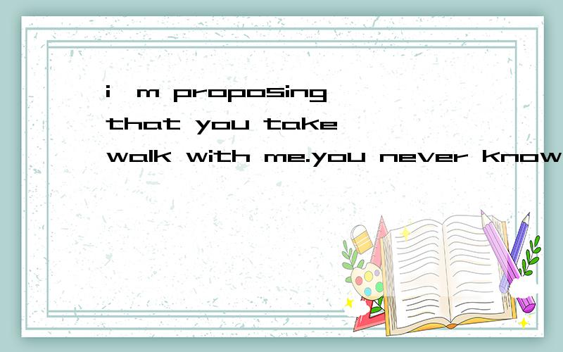 i`m proposing that you take walk with me.you never know what the future may bring这句话在澳大利亚来说,有什么深层涵义?第3集里有这么一句话.