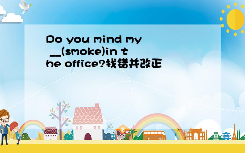 Do you mind my __(smoke)in the office?找错并改正