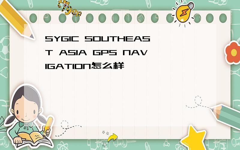 SYGIC SOUTHEAST ASIA GPS NAVIGATION怎么样