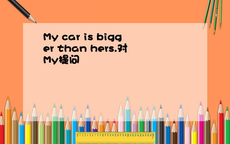 My car is bigger than hers.对My提问
