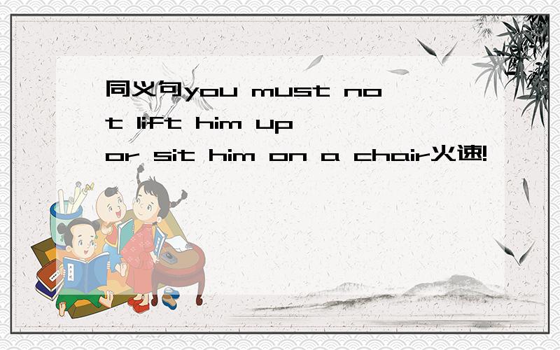 同义句you must not lift him up or sit him on a chair火速!