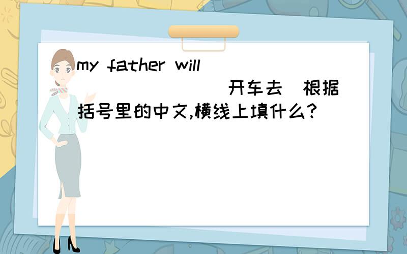 my father will_______(开车去）根据括号里的中文,横线上填什么?