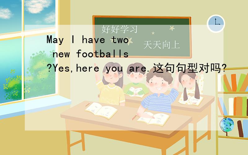 May I have two new footballs?Yes,here you are.这句句型对吗?