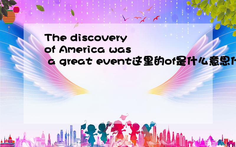 The discovery of America was a great event这里的of是什么意思什么用法可不可以写成The discovery America was a great event